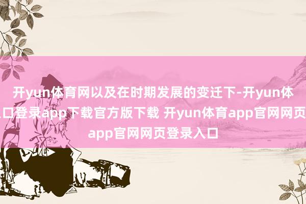 开yun体育网以及在时期发展的变迁下-开yun体育官网入口登录app下载官方版下载 开yun体育app官网网页登录入口