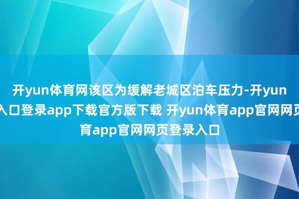 开yun体育网该区为缓解老城区泊车压力-开yun体育官网入口登录app下载官方版下载 开yun体育app官网网页登录入口