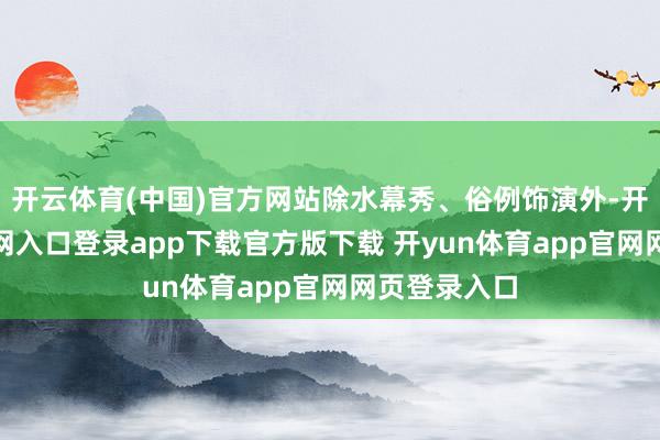 开云体育(中国)官方网站除水幕秀、俗例饰演外-开yun体育官网入口登录app下载官方版下载 开yun体育app官网网页登录入口