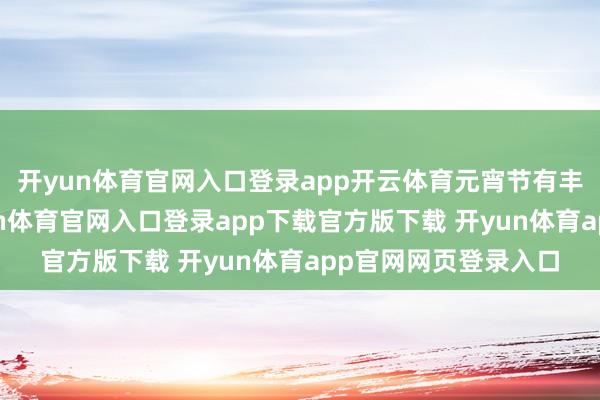 开yun体育官网入口登录app开云体育元宵节有丰富的习俗举止-开yun体育官网入口登录app下载官方版下载 开yun体育app官网网页登录入口