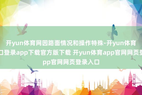 开yun体育网因路面情况和操作特殊-开yun体育官网入口登录app下载官方版下载 开yun体育app官网网页登录入口