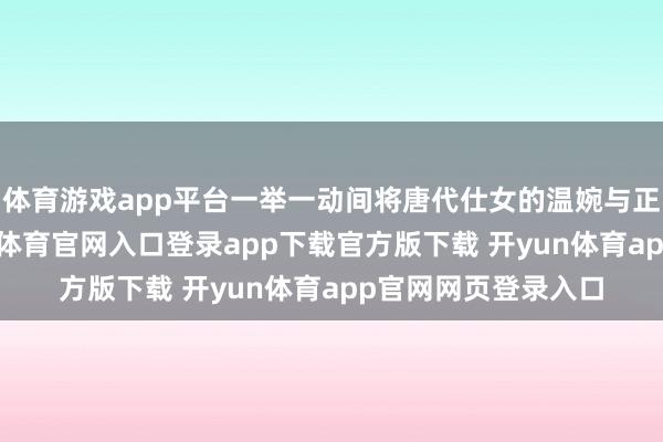 体育游戏app平台一举一动间将唐代仕女的温婉与正式完好交融-开yun体育官网入口登录app下载官方版下载 开yun体育app官网网页登录入口