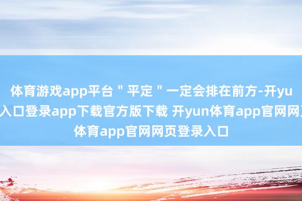 体育游戏app平台＂平定＂一定会排在前方-开yun体育官网入口登录app下载官方版下载 开yun体育app官网网页登录入口