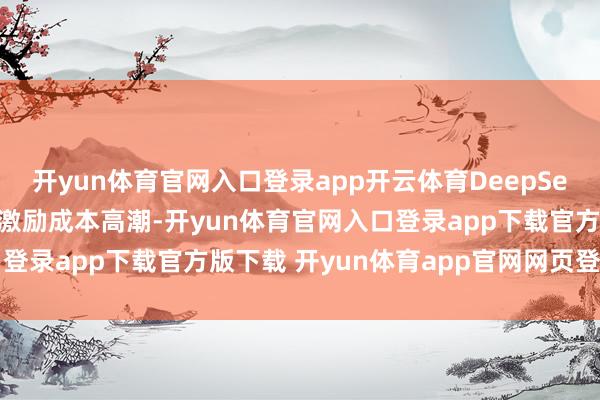 开yun体育官网入口登录app开云体育DeepSeek在近期的A股市集结激励成本高潮-开yun体育官网入口登录app下载官方版下载 开yun体育app官网网页登录入口