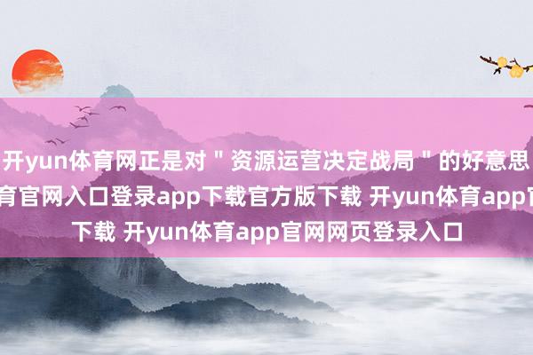 开yun体育网正是对＂资源运营决定战局＂的好意思满注解-开yun体育官网入口登录app下载官方版下载 开yun体育app官网网页登录入口