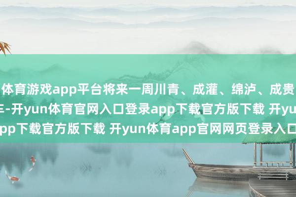 体育游戏app平台将来一周川青、成灌、绵泸、成贵等多条高铁将加开列车-开yun体育官网入口登录app下载官方版下载 开yun体育app官网网页登录入口