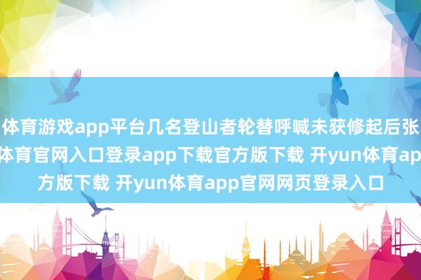体育游戏app平台几名登山者轮替呼喊未获修起后张开费劲维持-开yun体育官网入口登录app下载官方版下载 开yun体育app官网网页登录入口