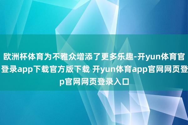 欧洲杯体育为不雅众增添了更多乐趣-开yun体育官网入口登录app下载官方版下载 开yun体育app官网网页登录入口