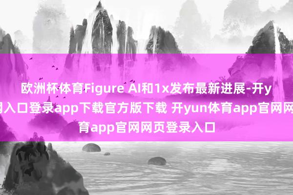 欧洲杯体育Figure AI和1x发布最新进展-开yun体育官网入口登录app下载官方版下载 开yun体育app官网网页登录入口