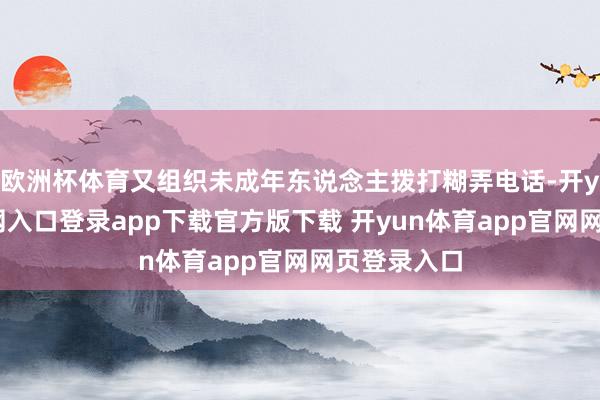 欧洲杯体育又组织未成年东说念主拨打糊弄电话-开yun体育官网入口登录app下载官方版下载 开yun体育app官网网页登录入口
