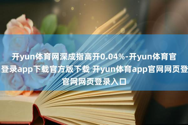 开yun体育网深成指高开0.04%-开yun体育官网入口登录app下载官方版下载 开yun体育app官网网页登录入口