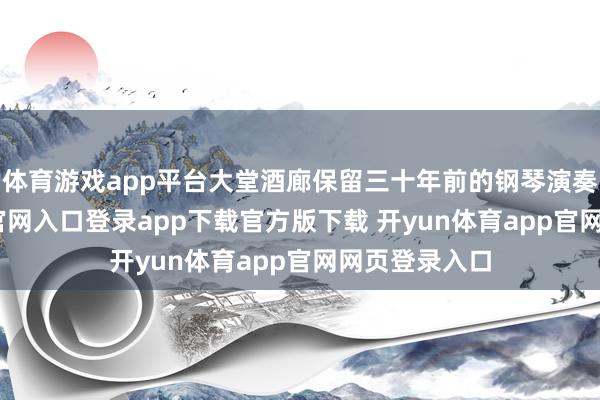 体育游戏app平台大堂酒廊保留三十年前的钢琴演奏-开yun体育官网入口登录app下载官方版下载 开yun体育app官网网页登录入口