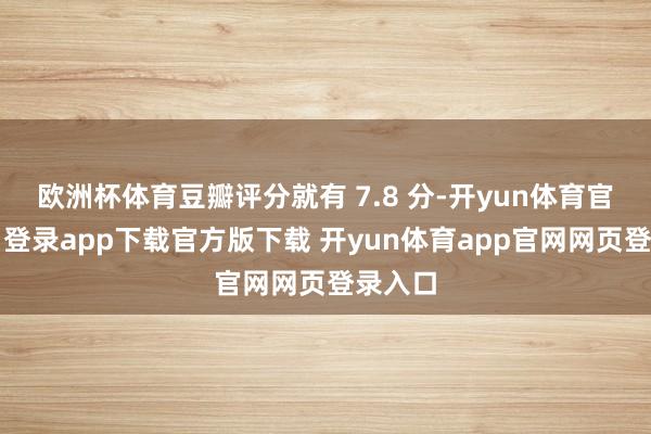 欧洲杯体育豆瓣评分就有 7.8 分-开yun体育官网入口登录app下载官方版下载 开yun体育app官网网页登录入口