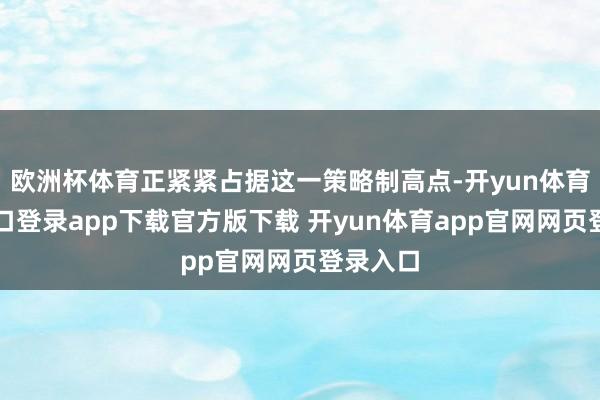 欧洲杯体育正紧紧占据这一策略制高点-开yun体育官网入口登录app下载官方版下载 开yun体育app官网网页登录入口