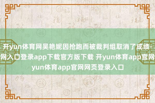 开yun体育网吴艳妮因抢跑而被裁判组取消了成绩-开yun体育官网入口登录app下载官方版下载 开yun体育app官网网页登录入口