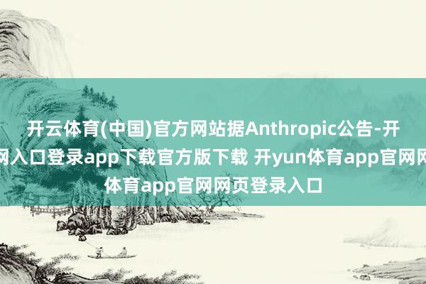 开云体育(中国)官方网站据Anthropic公告-开yun体育官网入口登录app下载官方版下载 开yun体育app官网网页登录入口