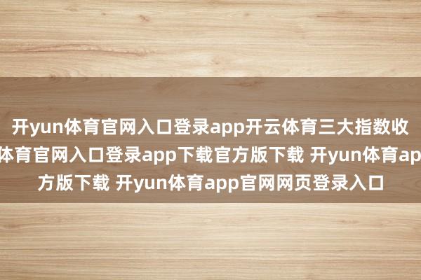 开yun体育官网入口登录app开云体育三大指数收市升跌不一-开yun体育官网入口登录app下载官方版下载 开yun体育app官网网页登录入口