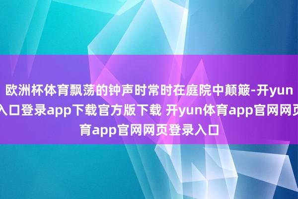 欧洲杯体育飘荡的钟声时常时在庭院中颠簸-开yun体育官网入口登录app下载官方版下载 开yun体育app官网网页登录入口