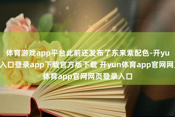 体育游戏app平台此前还发布了东来紫配色-开yun体育官网入口登录app下载官方版下载 开yun体育app官网网页登录入口