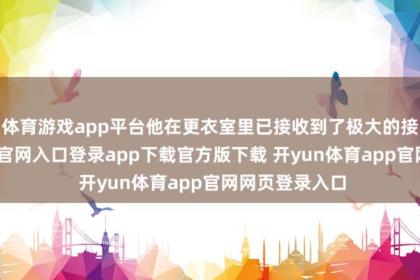 体育游戏app平台他在更衣室里已接收到了极大的接待-开yun体育官网入口登录app下载官方版下载 开yun体育app官网网页登录入口