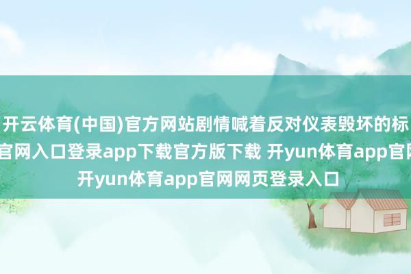 开云体育(中国)官方网站剧情喊着反对仪表毁坏的标语-开yun体育官网入口登录app下载官方版下载 开yun体育app官网网页登录入口