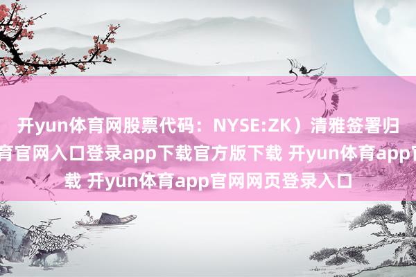 开yun体育网股票代码：NYSE:ZK）清雅签署归并条约-开yun体育官网入口登录app下载官方版下载 开yun体育app官网网页登录入口