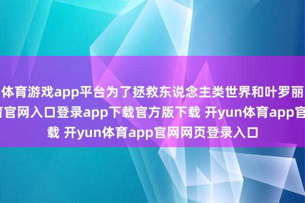 体育游戏app平台为了拯救东说念主类世界和叶罗丽瑶池-开yun体育官网入口登录app下载官方版下载 开yun体育app官网网页登录入口