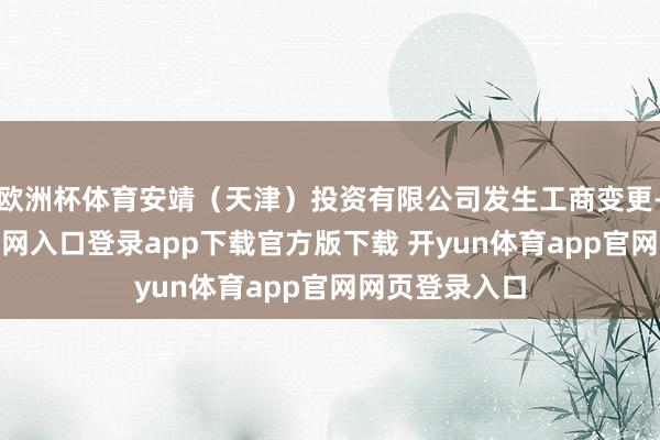 欧洲杯体育安靖（天津）投资有限公司发生工商变更-开yun体育官网入口登录app下载官方版下载 开yun体育app官网网页登录入口
