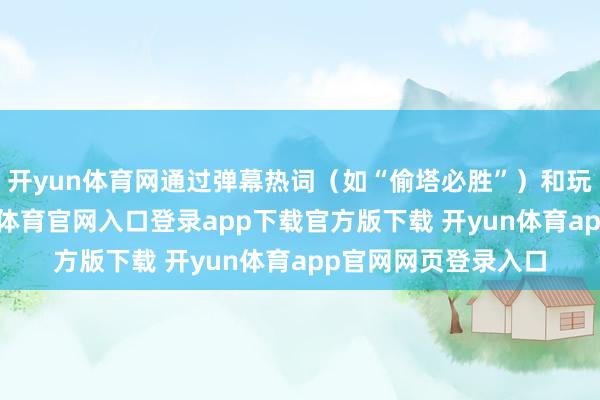 开yun体育网通过弹幕热词（如“偷塔必胜”）和玩家社区扣问-开yun体育官网入口登录app下载官方版下载 开yun体育app官网网页登录入口