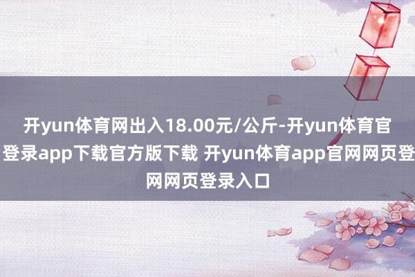 开yun体育网出入18.00元/公斤-开yun体育官网入口登录app下载官方版下载 开yun体育app官网网页登录入口