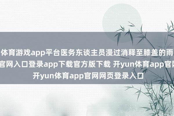 体育游戏app平台医务东谈主员漫过消释至膝盖的雨水-开yun体育官网入口登录app下载官方版下载 开yun体育app官网网页登录入口