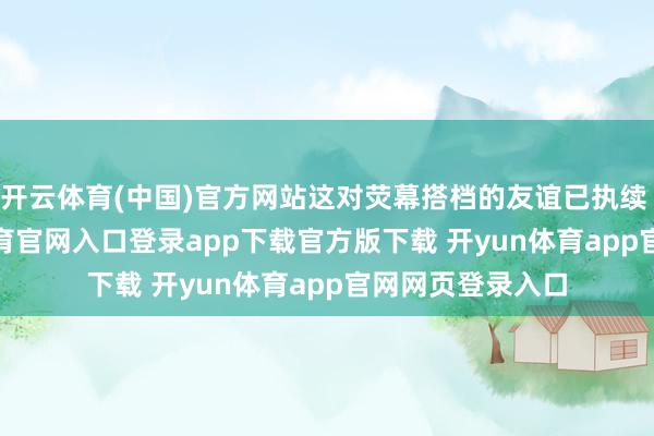 开云体育(中国)官方网站这对荧幕搭档的友谊已执续 20 年-开yun体育官网入口登录app下载官方版下载 开yun体育app官网网页登录入口