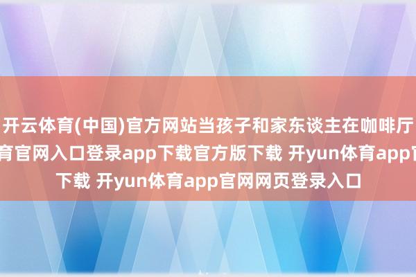 开云体育(中国)官方网站当孩子和家东谈主在咖啡厅休息时-开yun体育官网入口登录app下载官方版下载 开yun体育app官网网页登录入口