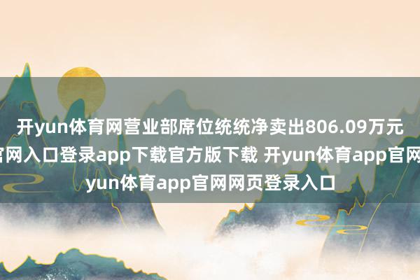 开yun体育网营业部席位统统净卖出806.09万元-开yun体育官网入口登录app下载官方版下载 开yun体育app官网网页登录入口