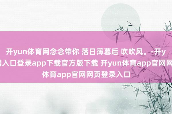 开yun体育网念念带你 落日薄暮后 吹吹风。-开yun体育官网入口登录app下载官方版下载 开yun体育app官网网页登录入口