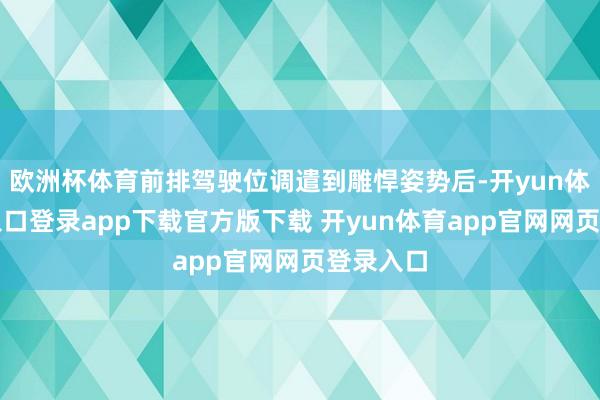 欧洲杯体育前排驾驶位调遣到雕悍姿势后-开yun体育官网入口登录app下载官方版下载 开yun体育app官网网页登录入口