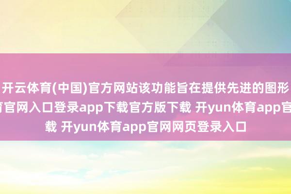 开云体育(中国)官方网站该功能旨在提供先进的图形升级-开yun体育官网入口登录app下载官方版下载 开yun体育app官网网页登录入口