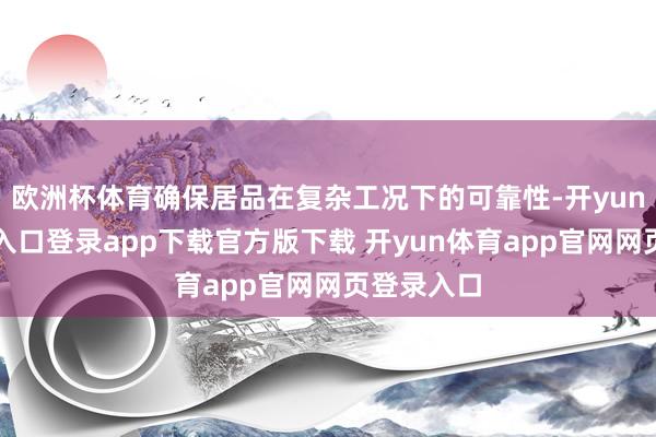 欧洲杯体育确保居品在复杂工况下的可靠性-开yun体育官网入口登录app下载官方版下载 开yun体育app官网网页登录入口