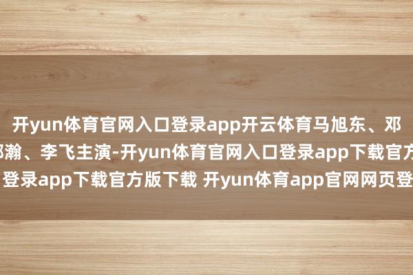 开yun体育官网入口登录app开云体育马旭东、邓帅、李治良、冯满、郝瀚、李飞主演-开yun体育官网入口登录app下载官方版下载 开yun体育app官网网页登录入口