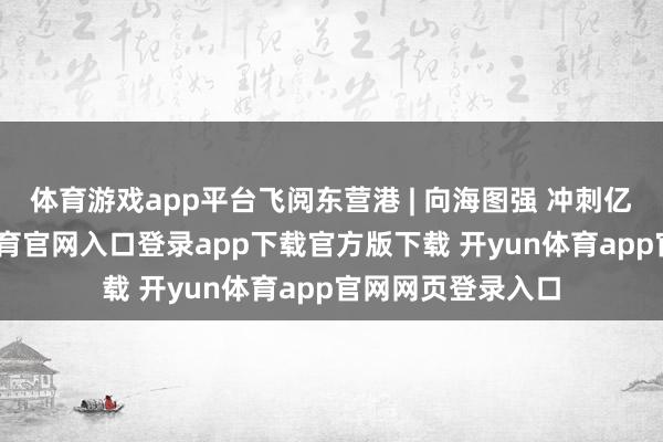 体育游戏app平台飞阅东营港 | 向海图强 冲刺亿吨大港-开yun体育官网入口登录app下载官方版下载 开yun体育app官网网页登录入口
