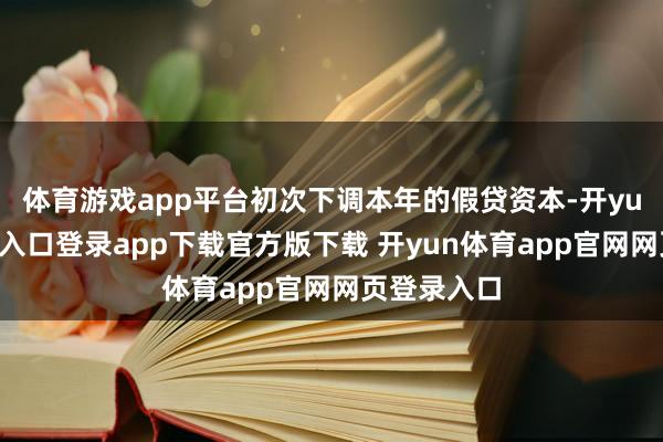 体育游戏app平台初次下调本年的假贷资本-开yun体育官网入口登录app下载官方版下载 开yun体育app官网网页登录入口