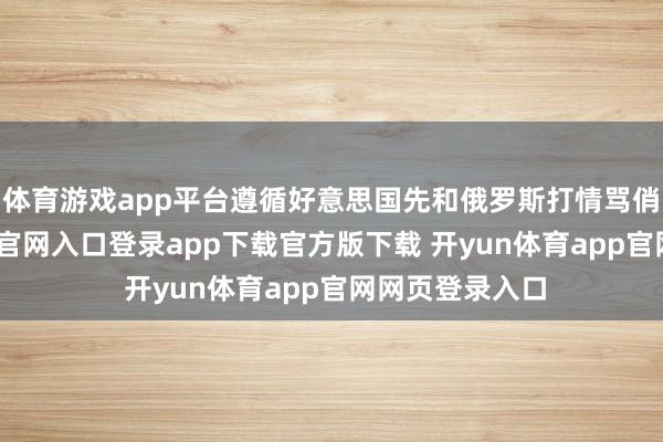 体育游戏app平台遵循好意思国先和俄罗斯打情骂俏了-开yun体育官网入口登录app下载官方版下载 开yun体育app官网网页登录入口