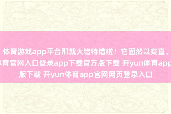 体育游戏app平台那就大错特错啦！它固然以爽直、实用为主-开yun体育官网入口登录app下载官方版下载 开yun体育app官网网页登录入口