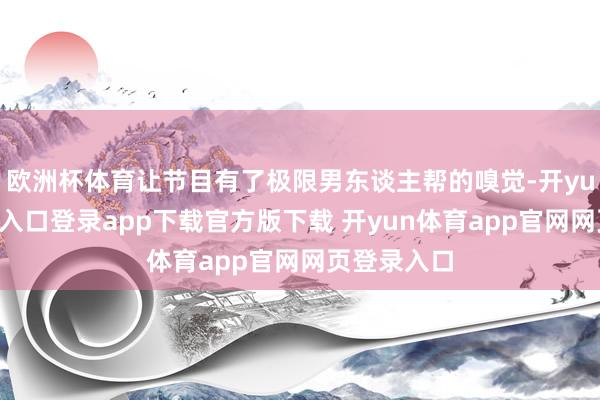 欧洲杯体育让节目有了极限男东谈主帮的嗅觉-开yun体育官网入口登录app下载官方版下载 开yun体育app官网网页登录入口