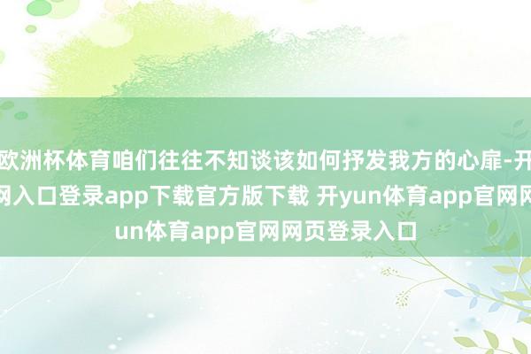 欧洲杯体育咱们往往不知谈该如何抒发我方的心扉-开yun体育官网入口登录app下载官方版下载 开yun体育app官网网页登录入口