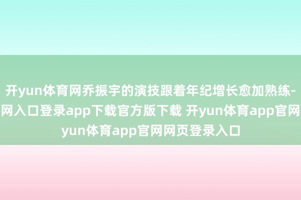 开yun体育网乔振宇的演技跟着年纪增长愈加熟练-开yun体育官网入口登录app下载官方版下载 开yun体育app官网网页登录入口
