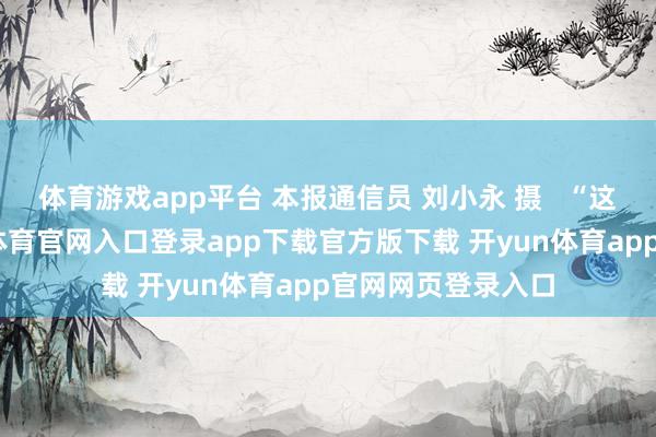 体育游戏app平台 本报通信员 刘小永 摄   “这样热的天-开yun体育官网入口登录app下载官方版下载 开yun体育app官网网页登录入口