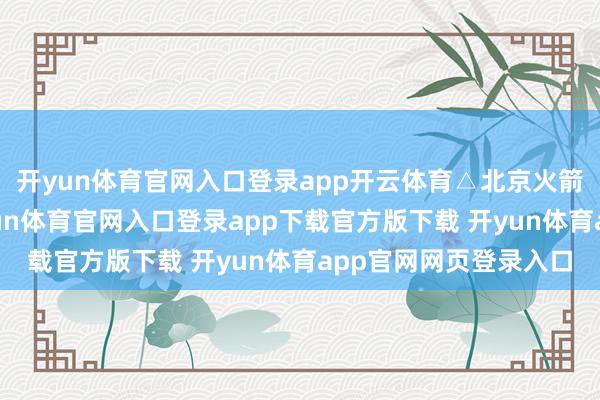 开yun体育官网入口登录app开云体育△北京火箭大街的航天展厅-开yun体育官网入口登录app下载官方版下载 开yun体育app官网网页登录入口