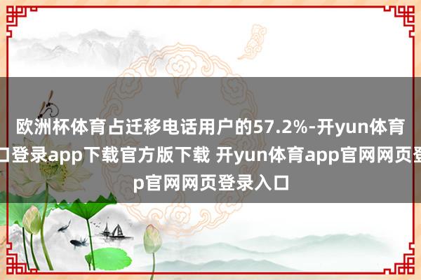 欧洲杯体育占迁移电话用户的57.2%-开yun体育官网入口登录app下载官方版下载 开yun体育app官网网页登录入口