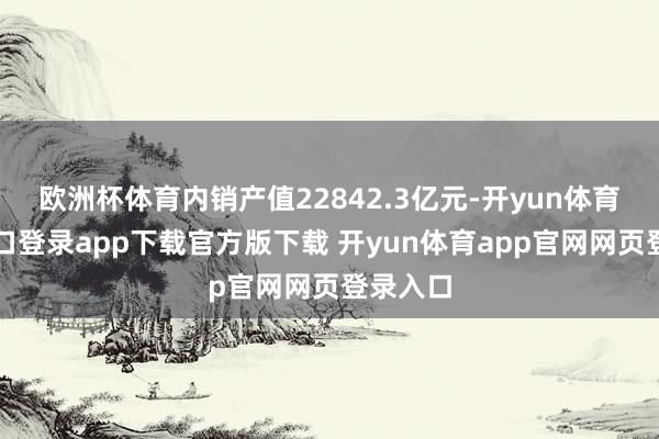 欧洲杯体育内销产值22842.3亿元-开yun体育官网入口登录app下载官方版下载 开yun体育app官网网页登录入口